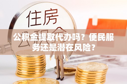 东兴公积金提取代办吗？便民服务还是潜在风险？