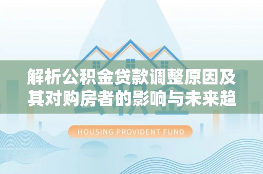 东兴解析公积金贷款调整原因及其对购房者的影响与未来趋势