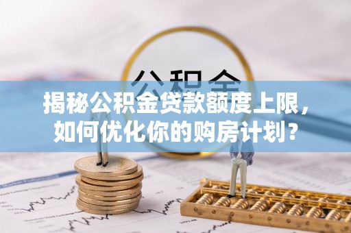 东兴揭秘公积金贷款额度上限，如何优化你的购房计划？