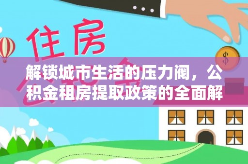 东兴解锁城市生活的压力阀，公积金租房提取政策的全面解析与实践指南