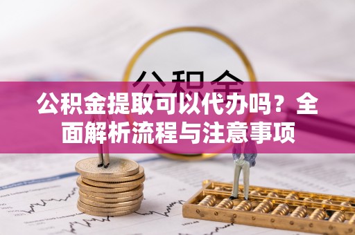 东兴公积金提取可以代办吗？全面解析流程与注意事项