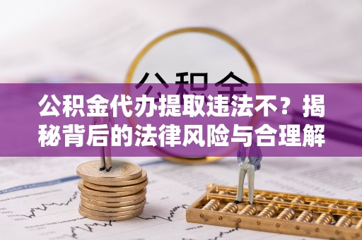 东兴公积金代办提取违法不？揭秘背后的法律风险与合理解决方案