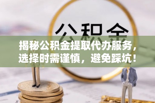 东兴揭秘公积金提取代办服务，选择时需谨慎，避免踩坑！