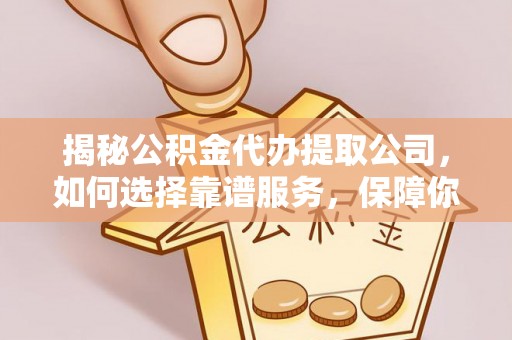 东兴揭秘公积金代办提取公司，如何选择靠谱服务，保障你的资金安全