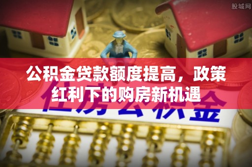 东兴公积金贷款额度提高，政策红利下的购房新机遇