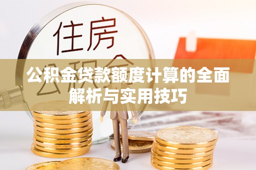 东兴公积金贷款额度计算的全面解析与实用技巧