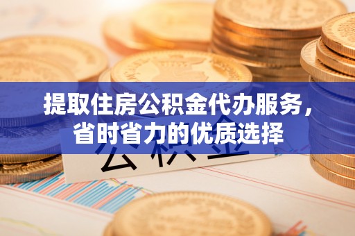 东兴提取住房公积金代办服务，省时省力的优质选择