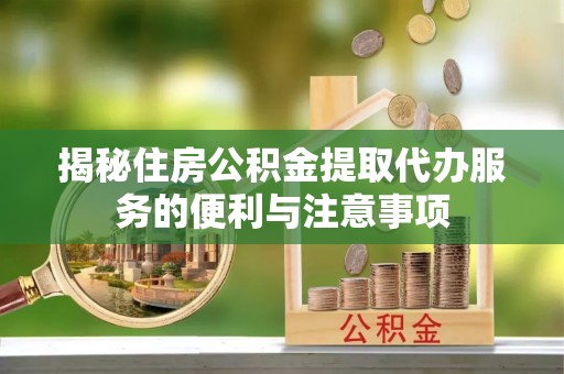 东兴揭秘住房公积金提取代办服务的便利与注意事项