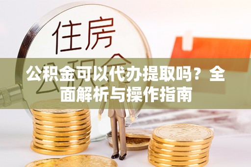 东兴公积金可以代办提取吗？全面解析与操作指南