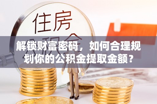 东兴解锁财富密码，如何合理规划你的公积金提取金额？