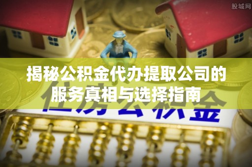 东兴揭秘公积金代办提取公司的服务真相与选择指南