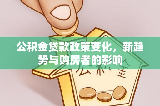 东兴公积金贷款政策变化，新趋势与购房者的影响