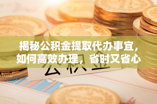 东兴揭秘公积金提取代办事宜，如何高效办理，省时又省心？