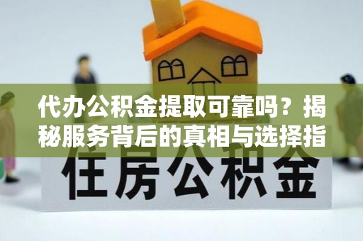 东兴代办公积金提取可靠吗？揭秘服务背后的真相与选择指南