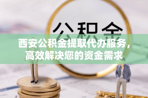 东兴西安公积金提取代办服务，高效解决您的资金需求
