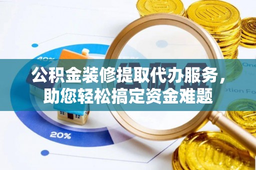 东兴公积金装修提取代办服务，助您轻松搞定资金难题