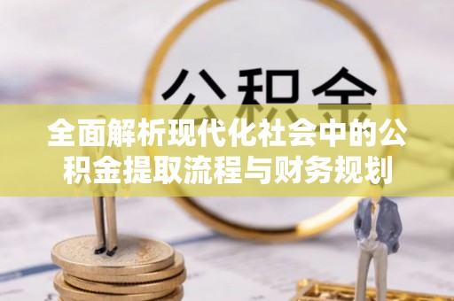 东兴全面解析现代化社会中的公积金提取流程与财务规划