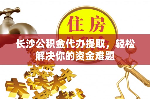 东兴长沙公积金代办提取，轻松解决你的资金难题