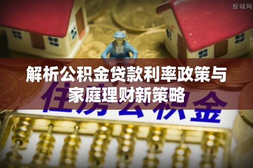 东兴解析公积金贷款利率政策与家庭理财新策略