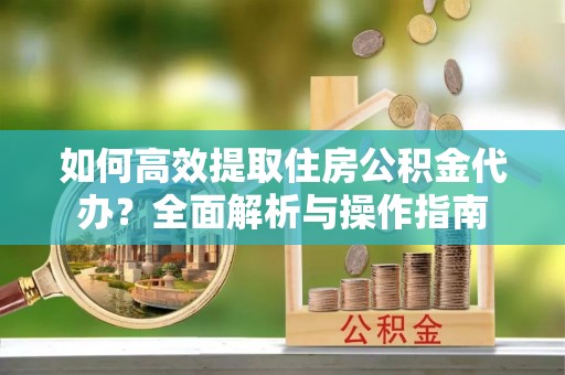 东兴如何高效提取住房公积金代办？全面解析与操作指南