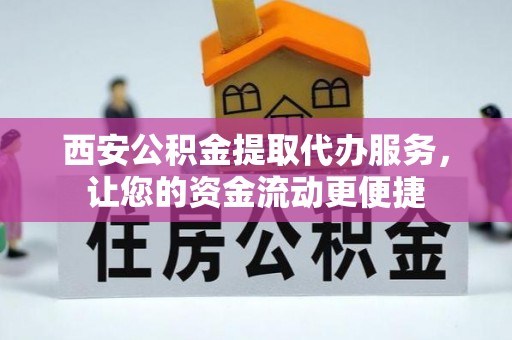 东兴西安公积金提取代办服务，让您的资金流动更便捷