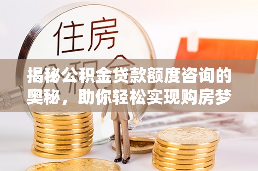 东兴揭秘公积金贷款额度咨询的奥秘，助你轻松实现购房梦想