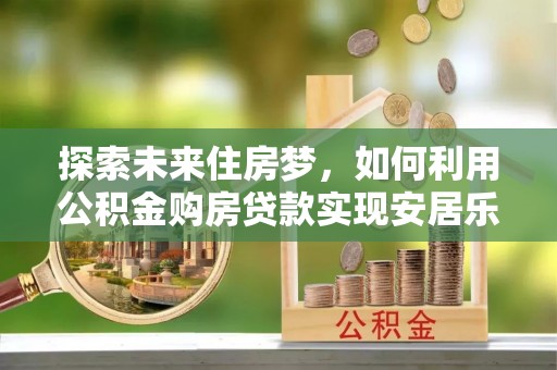 东兴探索未来住房梦，如何利用公积金购房贷款实现安居乐业
