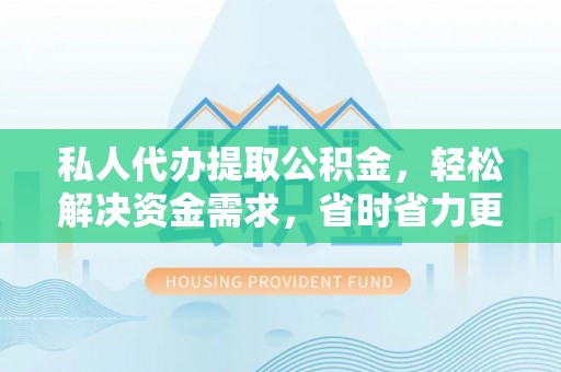东兴私人代办提取公积金，轻松解决资金需求，省时省力更高效