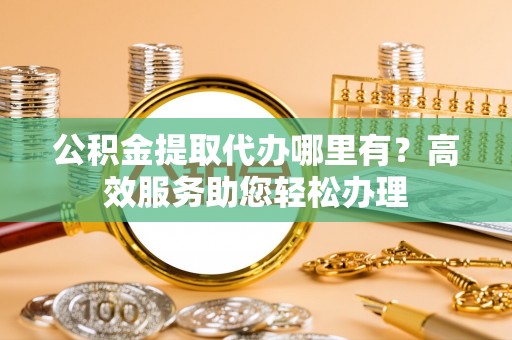 东兴公积金提取代办哪里有？高效服务助您轻松办理
