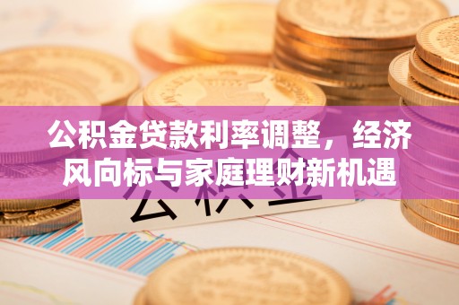 东兴公积金贷款利率调整，经济风向标与家庭理财新机遇