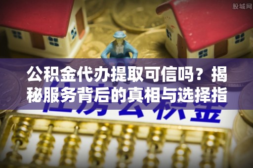 东兴公积金代办提取可信吗？揭秘服务背后的真相与选择指南
