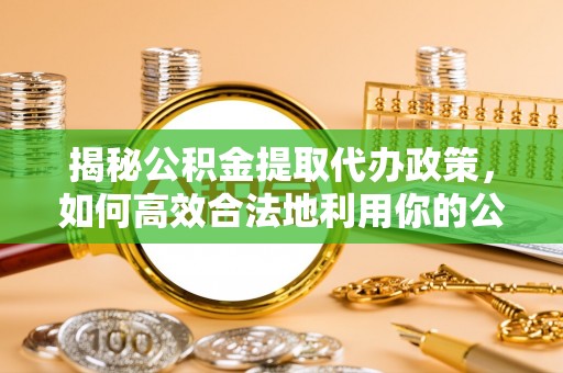 东兴揭秘公积金提取代办政策，如何高效合法地利用你的公积金