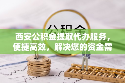 东兴西安公积金提取代办服务，便捷高效，解决您的资金需求