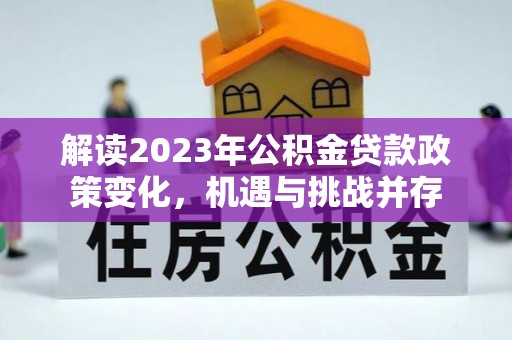 东兴解读2023年公积金贷款政策变化，机遇与挑战并存