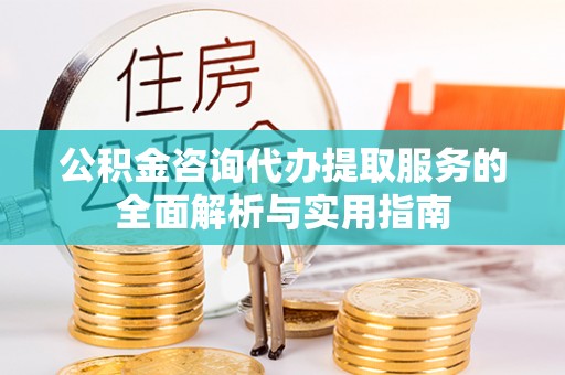 东兴公积金咨询代办提取服务的全面解析与实用指南