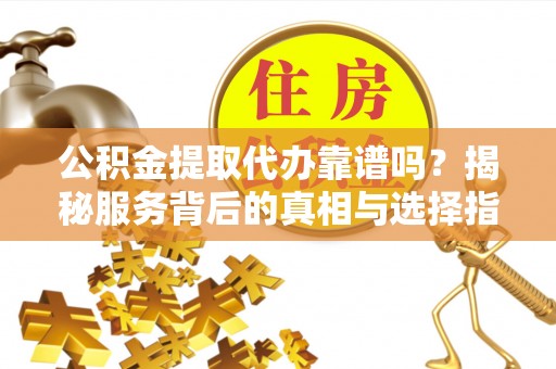 东兴公积金提取代办靠谱吗？揭秘服务背后的真相与选择指南