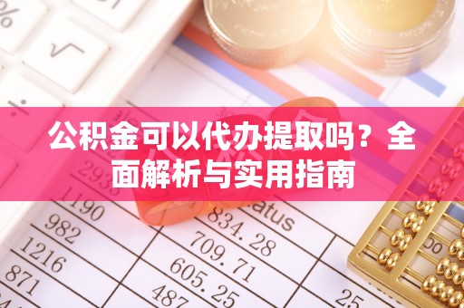 东兴公积金可以代办提取吗？全面解析与实用指南