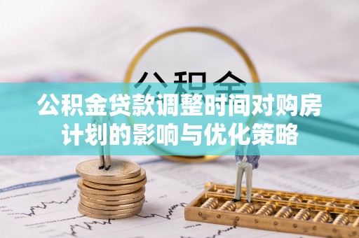 东兴公积金贷款调整时间对购房计划的影响与优化策略