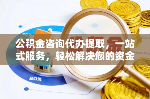 东兴公积金咨询代办提取，一站式服务，轻松解决您的资金需求