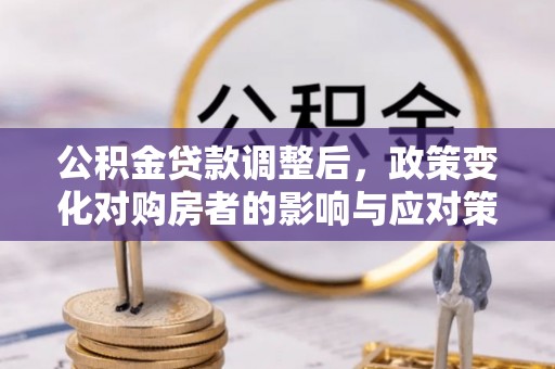 东兴公积金贷款调整后，政策变化对购房者的影响与应对策略