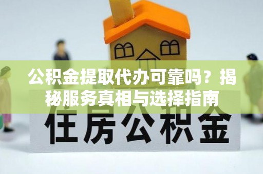 东兴公积金提取代办可靠吗？揭秘服务真相与选择指南