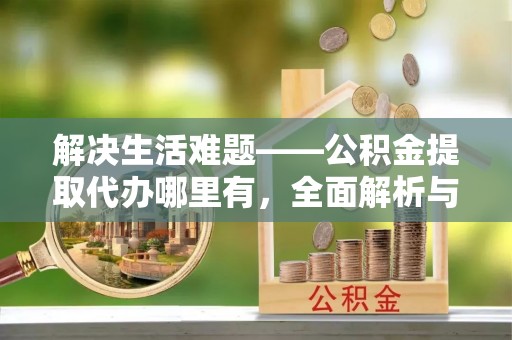 东兴解决生活难题——公积金提取代办哪里有，全面解析与服务推荐