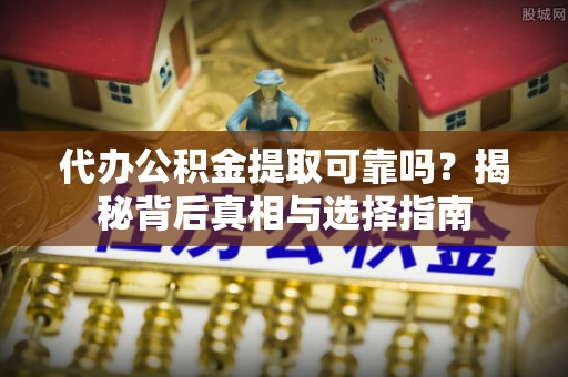 东兴代办公积金提取可靠吗？揭秘背后真相与选择指南