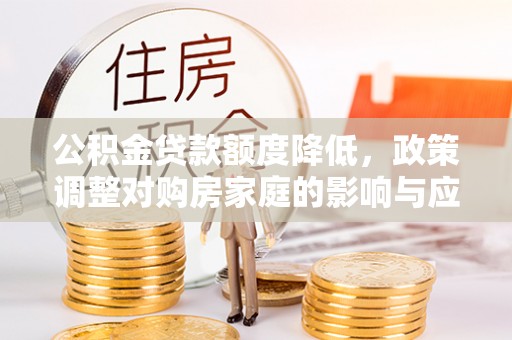 东兴公积金贷款额度降低，政策调整对购房家庭的影响与应对策略