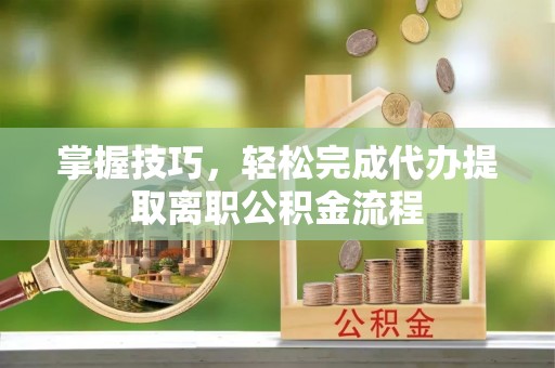 东兴掌握技巧，轻松完成代办提取离职公积金流程