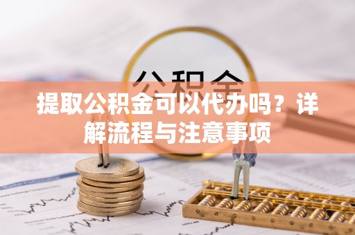 东兴提取公积金可以代办吗？详解流程与注意事项