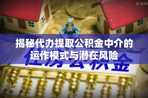 东兴揭秘代办提取公积金中介的运作模式与潜在风险