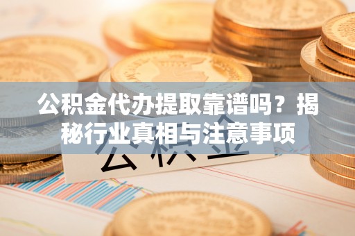 东兴公积金代办提取靠谱吗？揭秘行业真相与注意事项