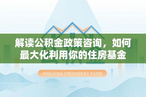 东兴解读公积金政策咨询，如何最大化利用你的住房基金