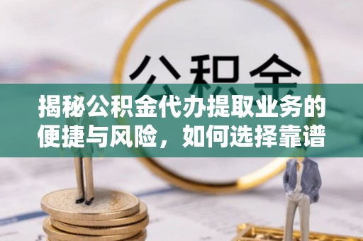 东兴揭秘公积金代办提取业务的便捷与风险，如何选择靠谱服务？